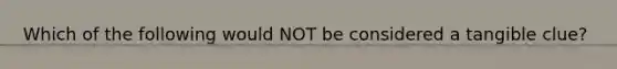 Which of the following would NOT be considered a tangible clue?