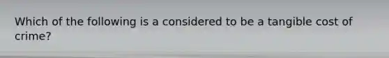 Which of the following is a considered to be a tangible cost of crime?