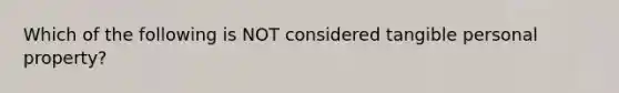 Which of the following is NOT considered tangible personal property?