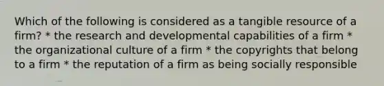 Which of the following is considered as a tangible resource of a firm? * the research and developmental capabilities of a firm * the organizational culture of a firm * the copyrights that belong to a firm * the reputation of a firm as being socially responsible