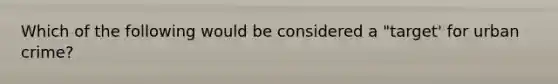 Which of the following would be considered a "target' for urban crime?
