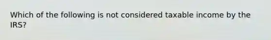 Which of the following is not considered taxable income by the IRS?