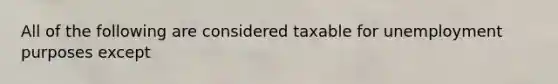 All of the following are considered taxable for unemployment purposes except