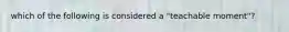 which of the following is considered a "teachable moment"?