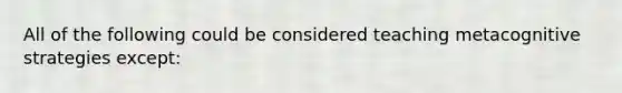 All of the following could be considered teaching metacognitive strategies except: