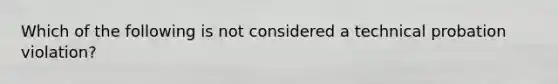 Which of the following is not considered a technical probation violation?