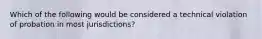 Which of the following would be considered a technical violation of probation in most jurisdictions?