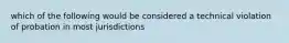 which of the following would be considered a technical violation of probation in most jurisdictions