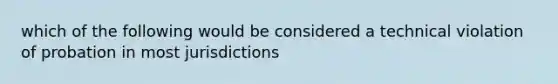 which of the following would be considered a technical violation of probation in most jurisdictions