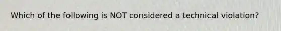 Which of the following is NOT considered a technical violation?