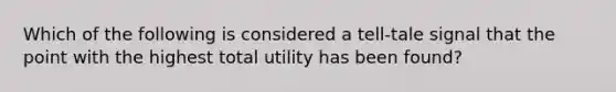 Which of the following is considered a tell-tale signal that the point with the highest total utility has been found?