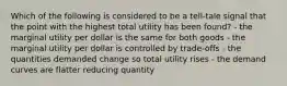 Which of the following is considered to be a tell-tale signal that the point with the highest total utility has been found? - the marginal utility per dollar is the same for both goods - the marginal utility per dollar is controlled by trade-offs - the quantities demanded change so total utility rises - the demand curves are flatter reducing quantity