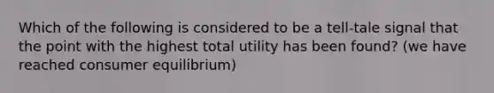 Which of the following is considered to be a tell-tale signal that the point with the highest total utility has been found? (we have reached <a href='https://www.questionai.com/knowledge/kzfqAC1yJ5-consumer-equilibrium' class='anchor-knowledge'>consumer equilibrium</a>)