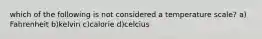 which of the following is not considered a temperature scale? a) Fahrenheit b)kelvin c)calorie d)celcius