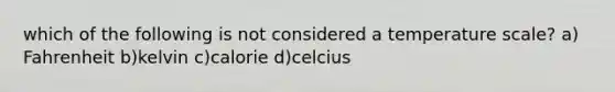 which of the following is not considered a temperature scale? a) Fahrenheit b)kelvin c)calorie d)celcius