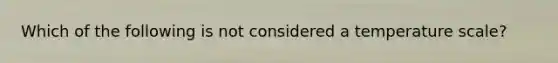 Which of the following is not considered a temperature scale?