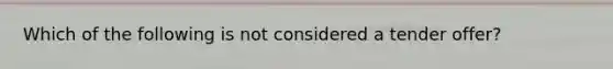 Which of the following is not considered a tender offer?