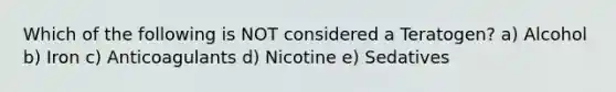 Which of the following is NOT considered a Teratogen? a) Alcohol b) Iron c) Anticoagulants d) Nicotine e) Sedatives