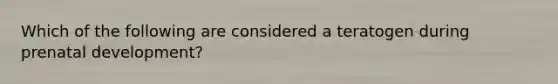 Which of the following are considered a teratogen during prenatal development?
