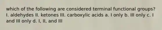 which of the following are considered terminal functional groups? I. aldehydes II. ketones III. carboxylic acids a. I only b. III only c. I and III only d. I, II, and III