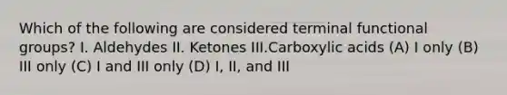 Which of the following are considered terminal functional groups? I. Aldehydes II. Ketones III.Carboxylic acids (A) I only (B) III only (C) I and III only (D) I, II, and III