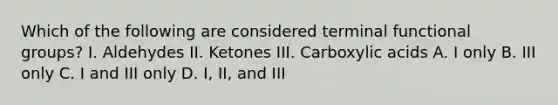 Which of the following are considered terminal functional groups? I. Aldehydes II. Ketones III. Carboxylic acids A. I only B. III only C. I and III only D. I, II, and III