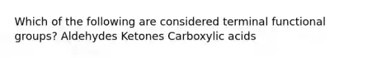 Which of the following are considered terminal functional groups? Aldehydes Ketones Carboxylic acids