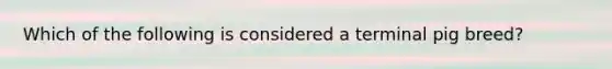 Which of the following is considered a terminal pig breed?