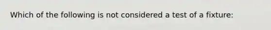 Which of the following is not considered a test of a fixture: