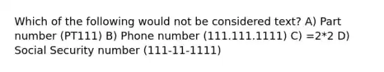 Which of the following would not be considered text? A) Part number (PT111) B) Phone number (111.111.1111) C) =2*2 D) Social Security number (111-11-1111)