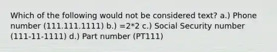 Which of the following would not be considered text? a.) Phone number (111.111.1111) b.) =2*2 c.) Social Security number (111-11-1111) d.) Part number (PT111)