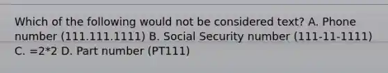 Which of the following would not be considered text? A. Phone number (111.111.1111) B. Social Security number (111-11-1111) C. =2*2 D. Part number (PT111)