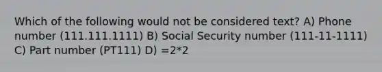 Which of the following would not be considered text? A) Phone number (111.111.1111) B) Social Security number (111-11-1111) C) Part number (PT111) D) =2*2