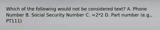 Which of the following would not be considered text? A. Phone Number B. Social Security Number C. =2*2 D. Part number (e.g., PT111)