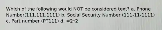 Which of the following would NOT be considered text? a. Phone Number(111.111.1111) b. Social Security Number (111-11-1111) c. Part number (PT111) d. =2*2