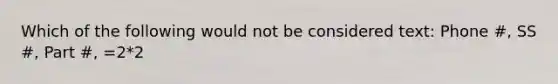 Which of the following would not be considered text: Phone #, SS #, Part #, =2*2