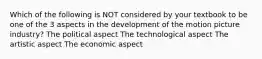 Which of the following is NOT considered by your textbook to be one of the 3 aspects in the development of the motion picture industry? The political aspect The technological aspect The artistic aspect The economic aspect