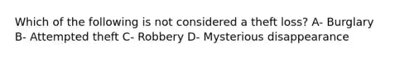 Which of the following is not considered a theft loss? A- Burglary B- Attempted theft C- Robbery D- Mysterious disappearance