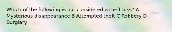 Which of the following is not considered a theft loss? A Mysterious disappearance B Attempted theft C Robbery D Burglary