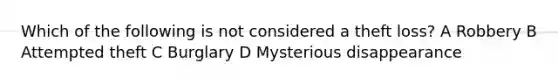 Which of the following is not considered a theft loss? A Robbery B Attempted theft C Burglary D Mysterious disappearance