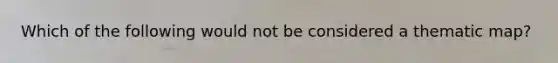 Which of the following would not be considered a thematic map?