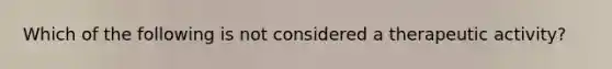 Which of the following is not considered a therapeutic activity?