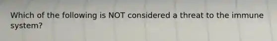 Which of the following is NOT considered a threat to the immune system?