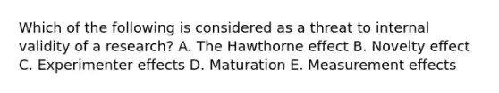 Which of the following is considered as a threat to internal validity of a research? A. The Hawthorne effect B. Novelty effect C. Experimenter effects D. Maturation E. Measurement effects