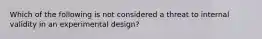 Which of the following is not considered a threat to internal validity in an experimental design?