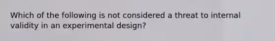 Which of the following is not considered a threat to internal validity in an experimental design?