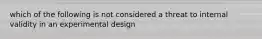 which of the following is not considered a threat to internal validity in an experimental design