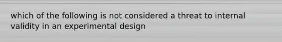 which of the following is not considered a threat to internal validity in an experimental design