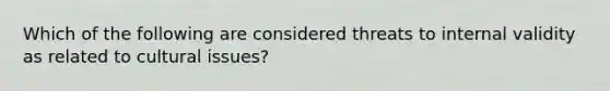 Which of the following are considered threats to internal validity as related to cultural issues?