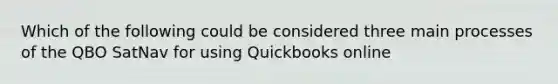 Which of the following could be considered three main processes of the QBO SatNav for using Quickbooks online